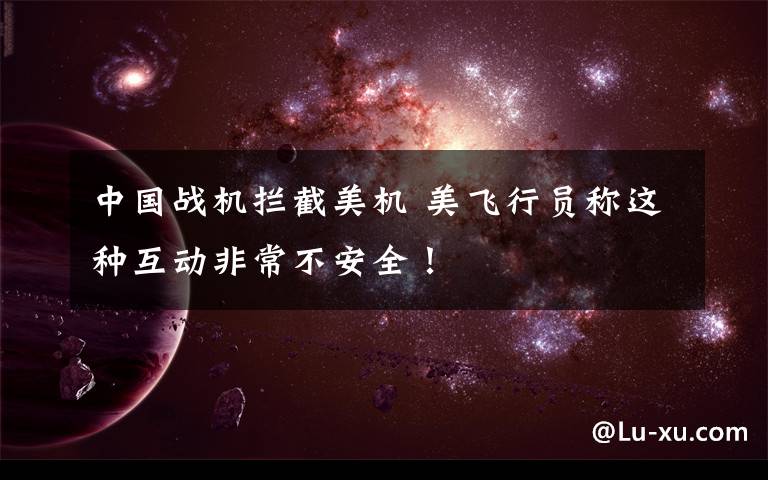 中国战机拦截美机 美飞行员称这种互动非常不安全！