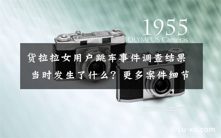 货拉拉女用户跳车事件调查结果 当时发生了什么？更多案件细节还原！