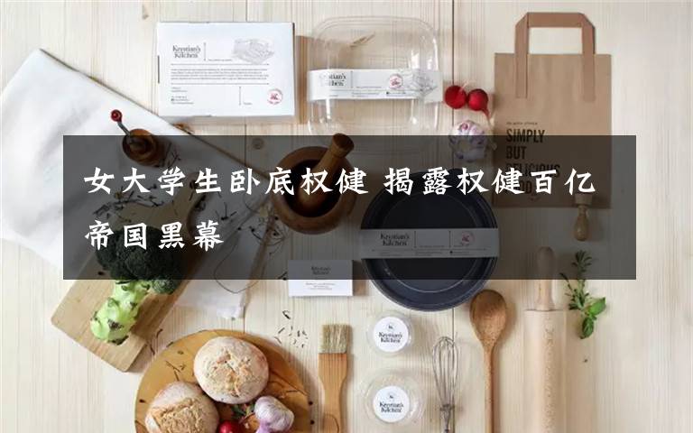 女大学生卧底权健 揭露权健百亿帝国黑幕