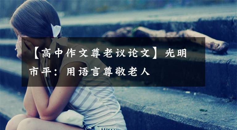 【高中作文尊老议论文】光明市平：用语言尊敬老人