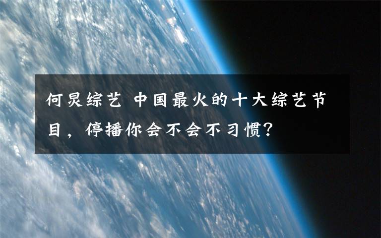 何炅综艺 中国最火的十大综艺节目，停播你会不会不习惯？