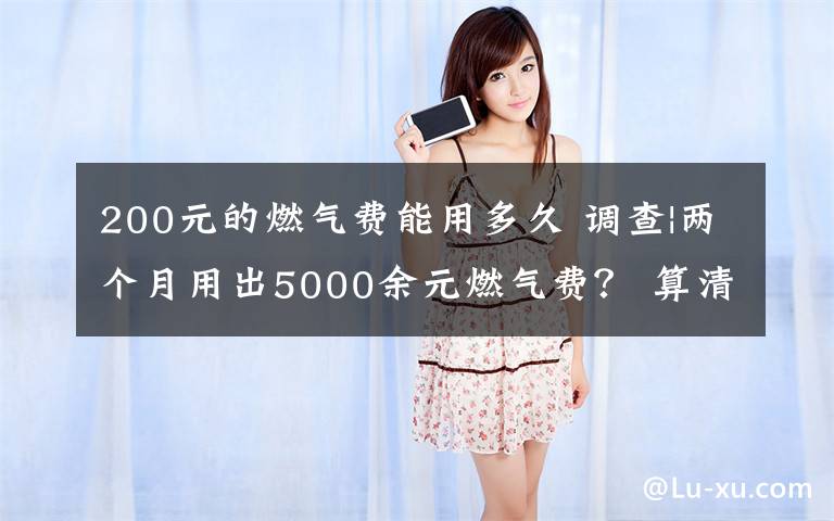 200元的燃气费能用多久 调查|两个月用出5000余元燃气费？ 算清这笔“糊涂账”业主不慌了