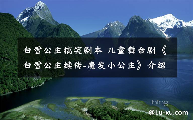 白雪公主搞笑剧本 儿童舞台剧《白雪公主续传-魔发小公主》介绍