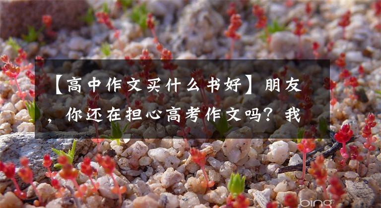 【高中作文买什么书好】朋友，你还在担心高考作文吗？我推荐《2022版高考优秀作文特辑》