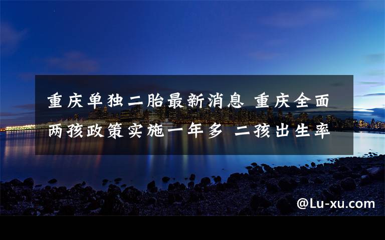 重庆单独二胎最新消息 重庆全面两孩政策实施一年多 二孩出生率接近一孩