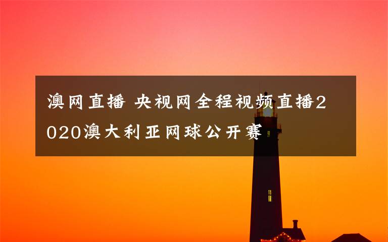 澳网直播 央视网全程视频直播2020澳大利亚网球公开赛