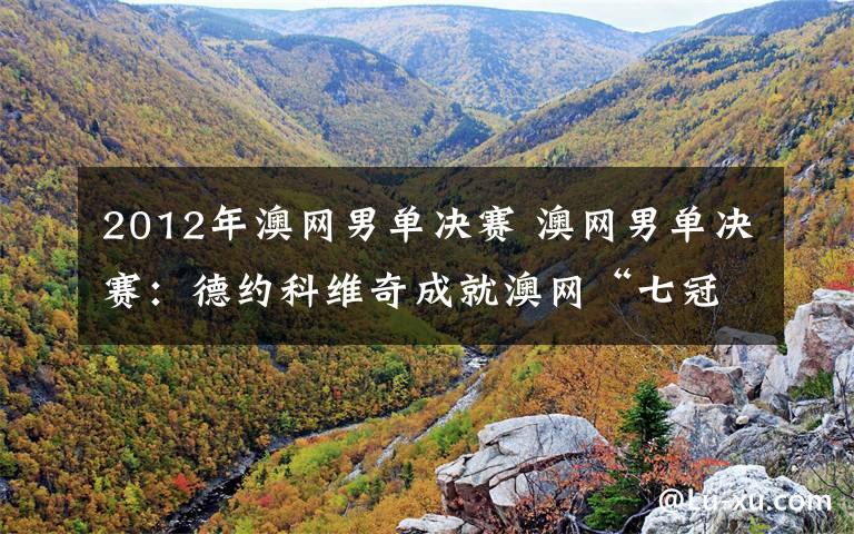 2012年澳网男单决赛 澳网男单决赛：德约科维奇成就澳网“七冠王”