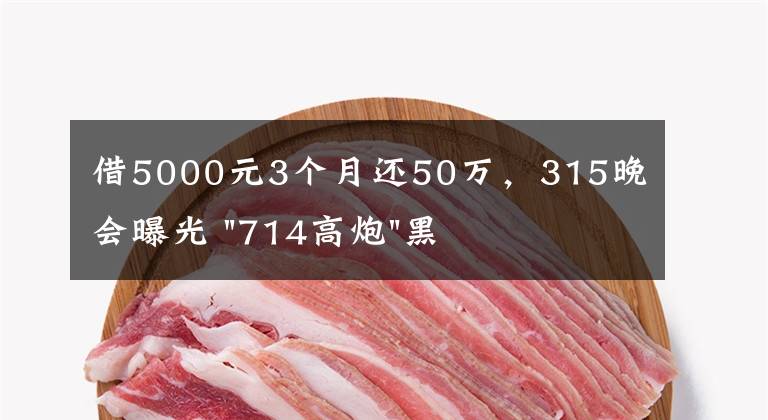 借5000元3个月还50万，315晚会曝光 "714高炮"黑幕，涉及融360等多家网贷平台，中概互金股昨夜大跳水