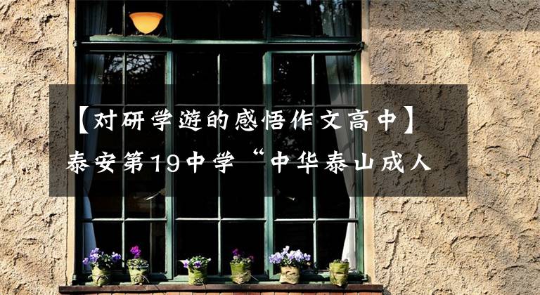 【对研学游的感悟作文高中】泰安第19中学“中华泰山成人礼”登山活动“学生篇”认识