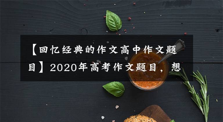 【回忆经典的作文高中作文题目】2020年高考作文题目，想念当年我们追的高考作文