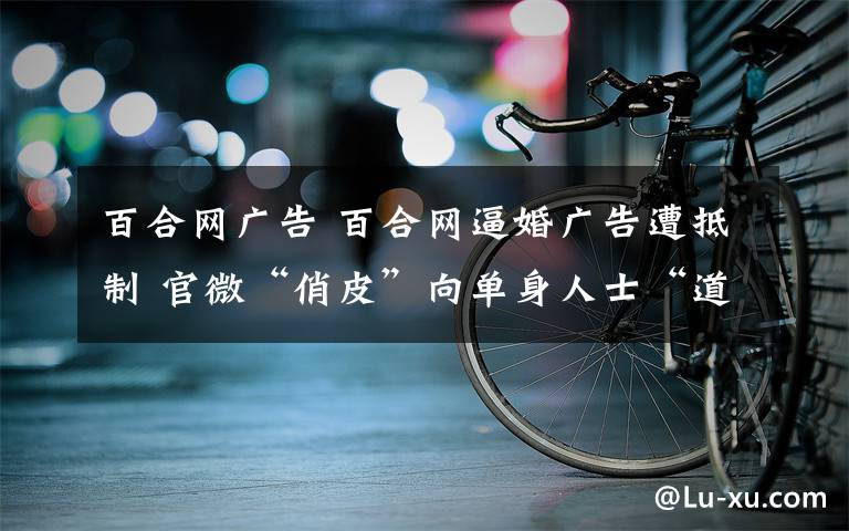 百合网广告 百合网逼婚广告遭抵制 官微“俏皮”向单身人士“道歉”
