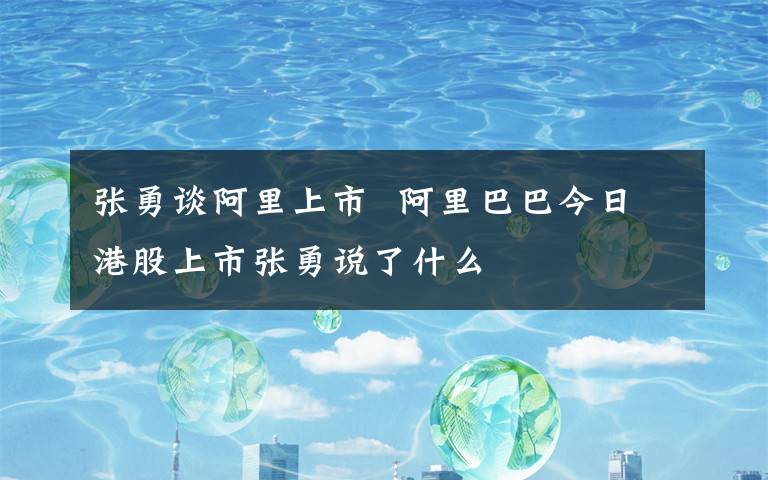 张勇谈阿里上市  阿里巴巴今日港股上市张勇说了什么