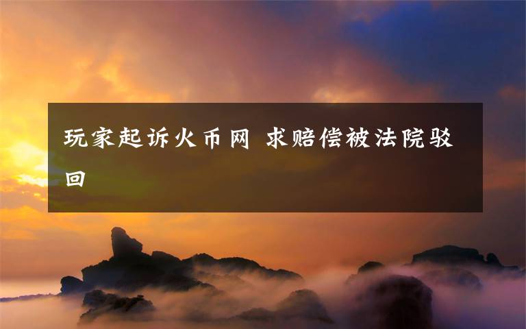 玩家起诉火币网 求赔偿被法院驳回
