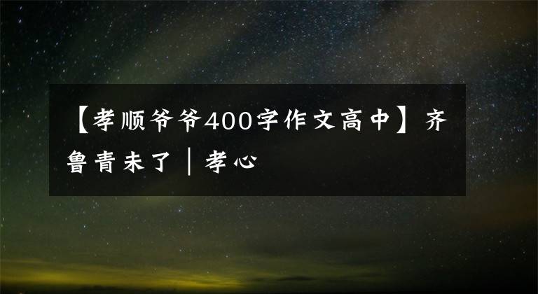 【孝顺爷爷400字作文高中】齐鲁青未了｜孝心