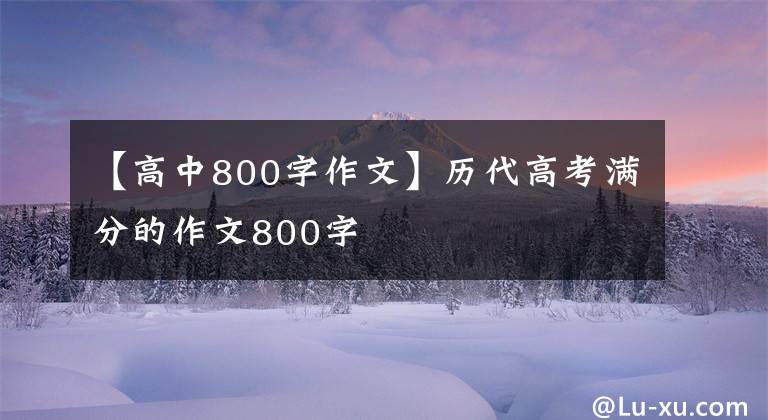 【高中800字作文】历代高考满分的作文800字