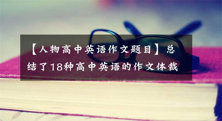 【人物高中英语作文题目】总结了18种高中英语的作文体裁，包括满分范文