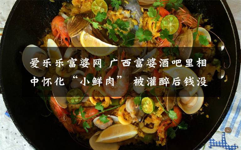爱乐乐富婆网 广西富婆酒吧里相中怀化“小鲜肉” 被灌醉后钱没了