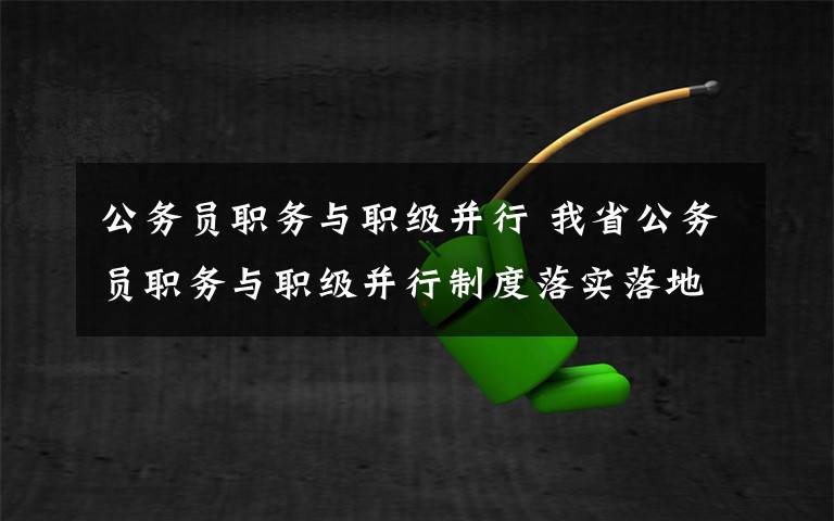 公务员职务与职级并行 我省公务员职务与职级并行制度落实落地