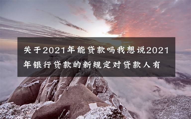 关于2021年能贷款吗我想说2021年银行贷款的新规定对贷款人有什么影响？可以这样去解决