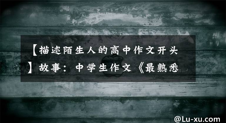 【描述陌生人的高中作文开头】故事：中学生作文《最熟悉的陌生人》，我想在陌生花开的时候牵着你的手。