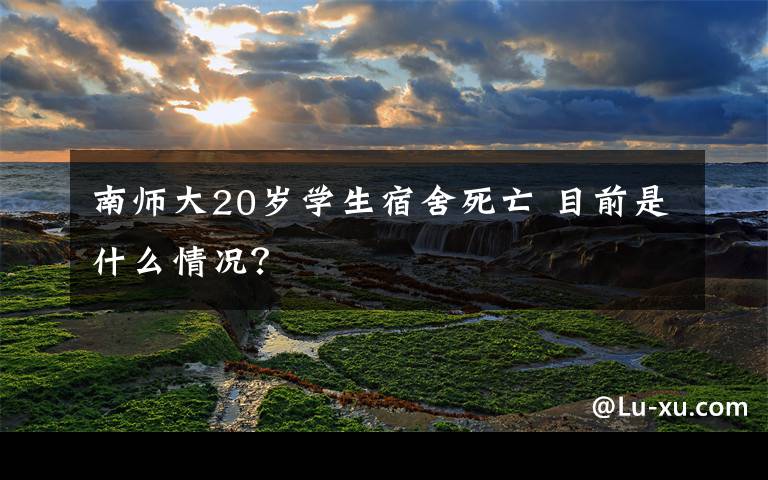 南师大20岁学生宿舍死亡 目前是什么情况？