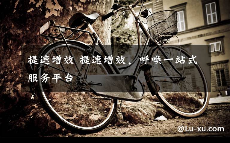 提速增效 提速增效，呼唤一站式服务平台