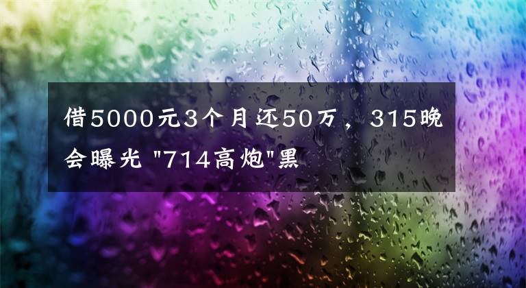 借5000元3个月还50万，315晚会曝光 "714高炮"黑幕，涉及融360等多家网贷平台，中概互金股昨夜大跳水