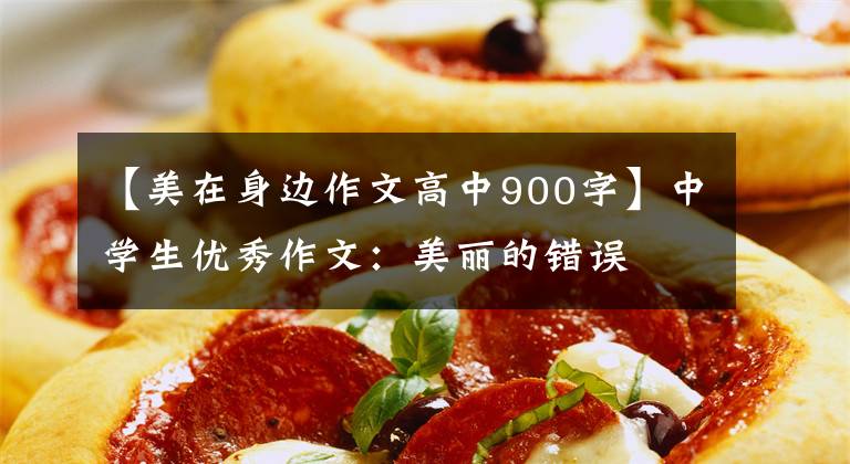 【美在身边作文高中900字】中学生优秀作文：美丽的错误