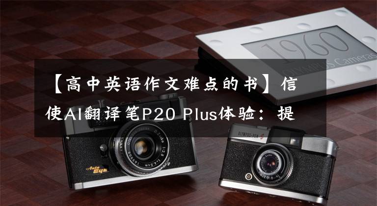 【高中英语作文难点的书】信使AI翻译笔P20 Plus体验：提高英语成绩的好帮手