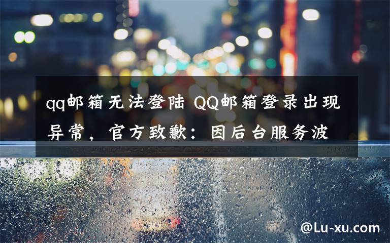 qq邮箱无法登陆 QQ邮箱登录出现异常，官方致歉：因后台服务波动，目前可正常使用