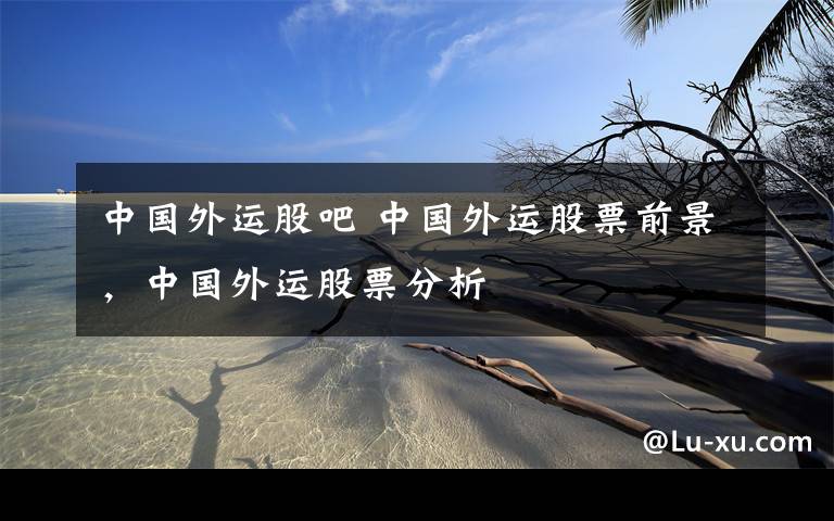 中国外运股吧 中国外运股票前景，中国外运股票分析