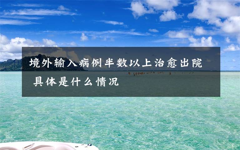 境外输入病例半数以上治愈出院 具体是什么情况