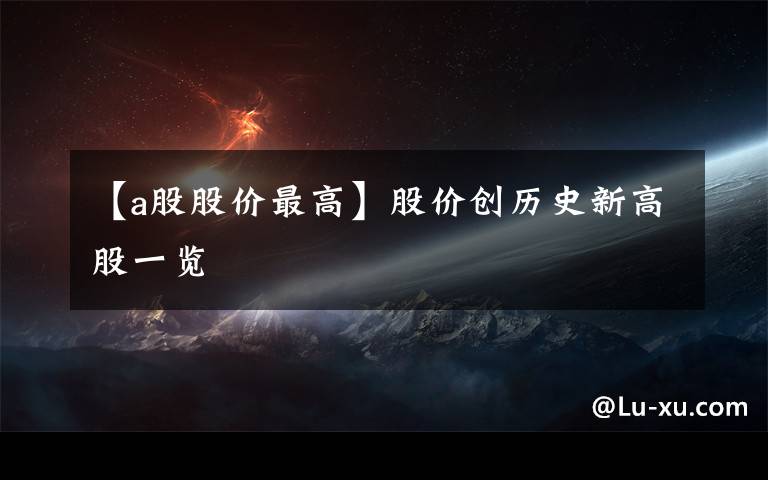 【a股股价最高】股价创历史新高股一览