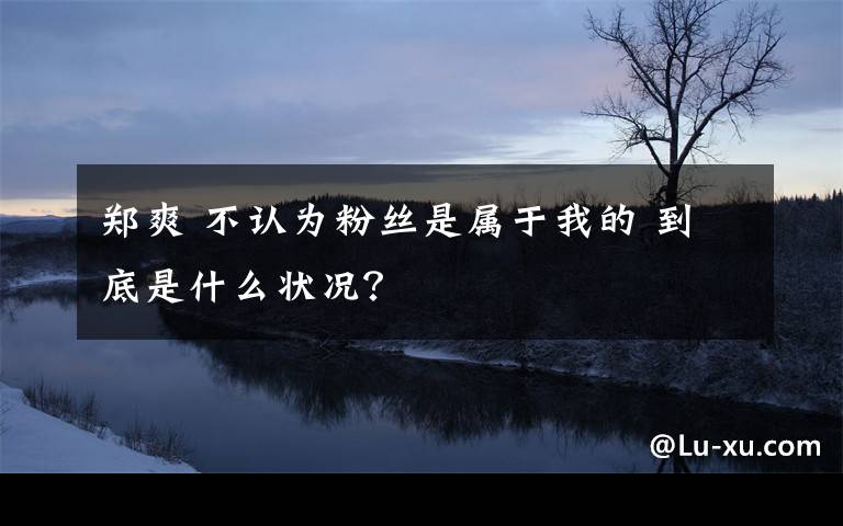 郑爽 不认为粉丝是属于我的 到底是什么状况？