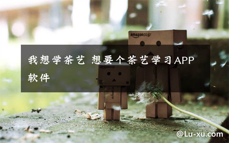 我想学茶艺 想要个茶艺学习APP软件