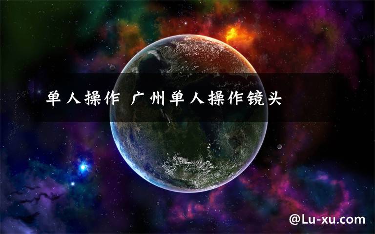 单人操作 广州单人操作镜头