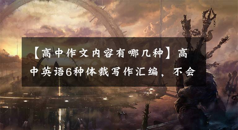 【高中作文内容有哪几种】高中英语6种体裁写作汇编，不会写作文的抓紧时间，考试直接适用