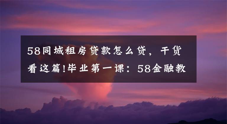 58同城租房贷款怎么贷，干货看这篇!毕业第一课：58金融教你巧租好房