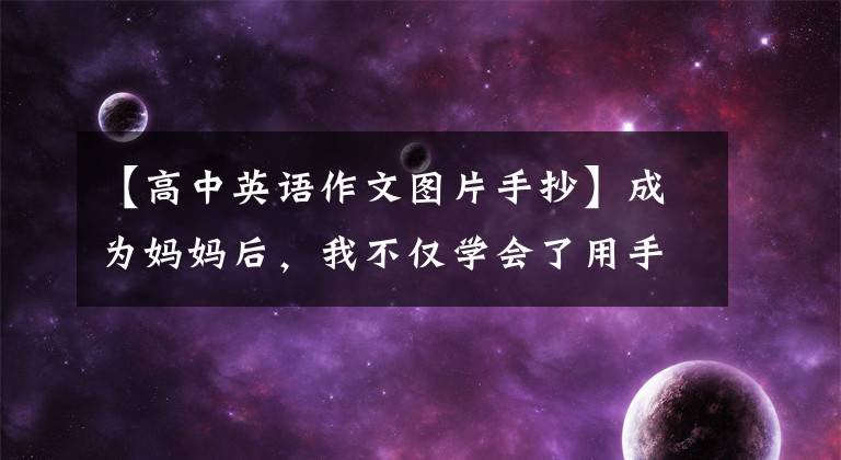 【高中英语作文图片手抄】成为妈妈后，我不仅学会了用手抄写，还在娃娃的鼓励下结束了我的成人英语课。