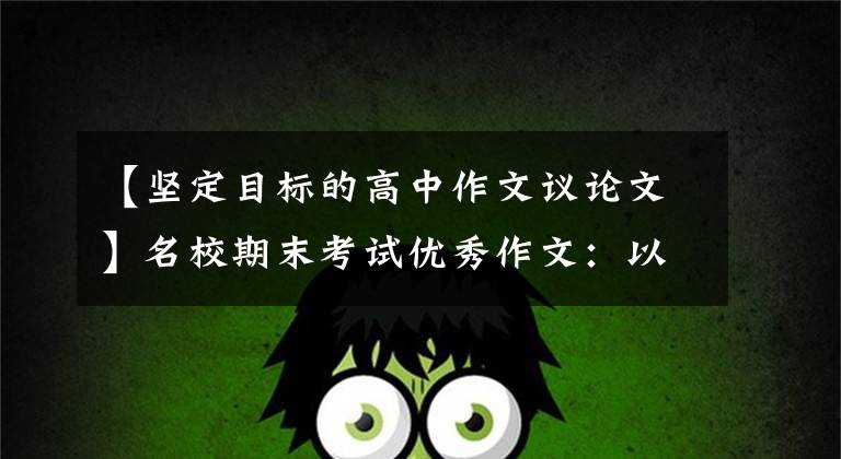 【坚定目标的高中作文议论文】名校期末考试优秀作文：以远大的目标确立人生航路