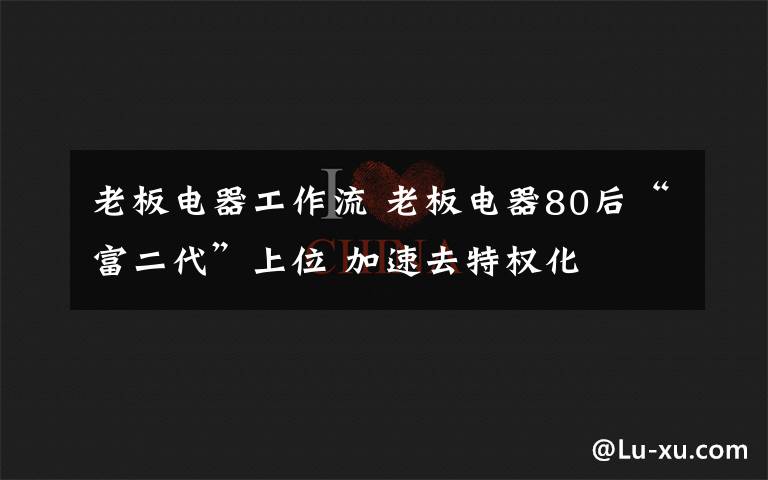 老板电器工作流 老板电器80后“富二代”上位 加速去特权化