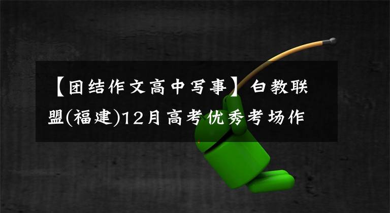 【团结作文高中写事】白教联盟(福建)12月高考优秀考场作文：以团结的姿态创造了共振美。