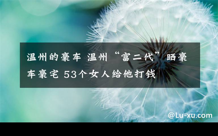 温州的豪车 温州“富二代”晒豪车豪宅 53个女人给他打钱