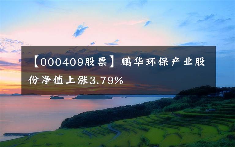 【000409股票】鹏华环保产业股份净值上涨3.79%