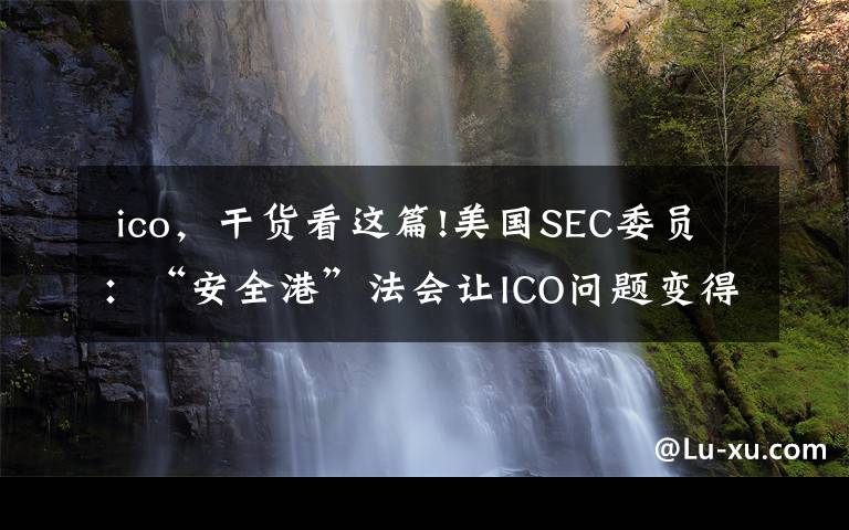  ico，干货看这篇!美国SEC委员：“安全港”法会让ICO问题变得更糟糕​