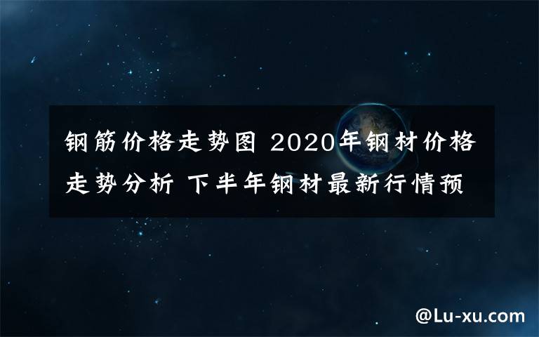 钢筋价格走势图 2020年钢材价格走势分析 下半年钢材最新行情预测