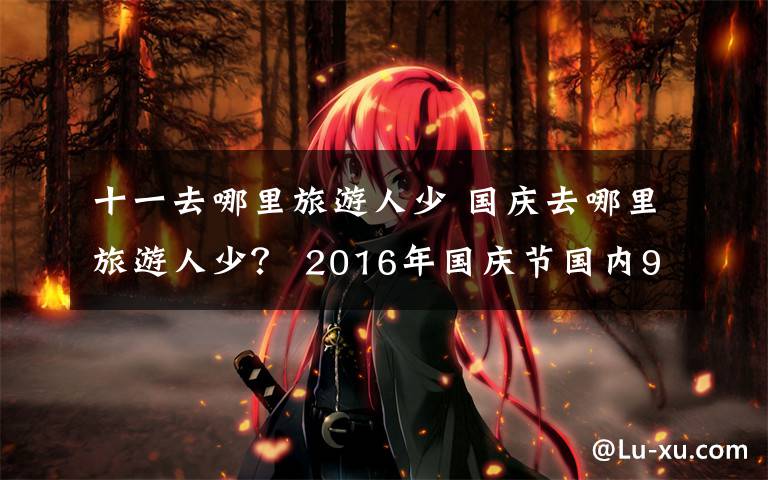 十一去哪里旅游人少 国庆去哪里旅游人少？ 2016年国庆节国内9个冷门旅游景点