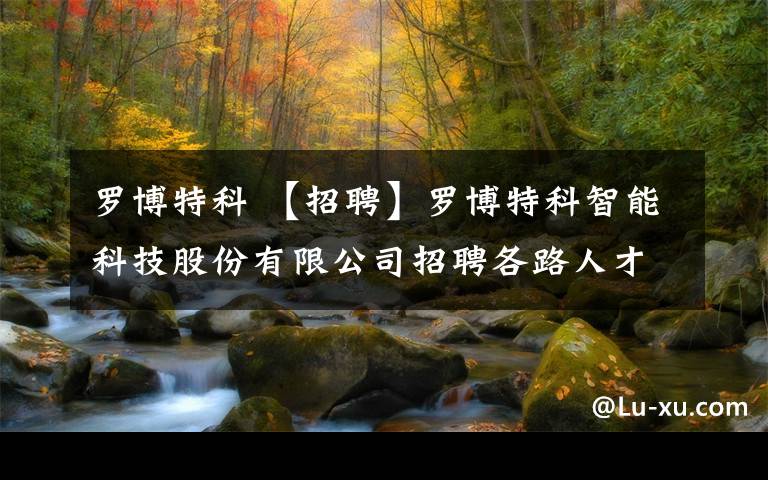 罗博特科 【招聘】罗博特科智能科技股份有限公司招聘各路人才，速速围观！