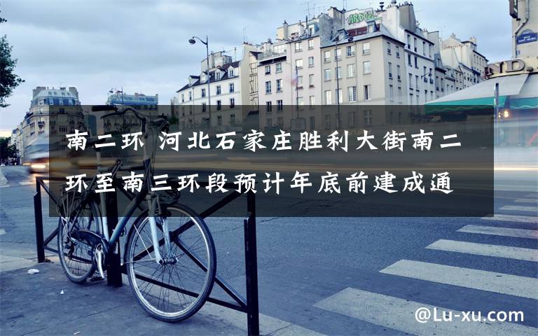 南二环 河北石家庄胜利大街南二环至南三环段预计年底前建成通车
