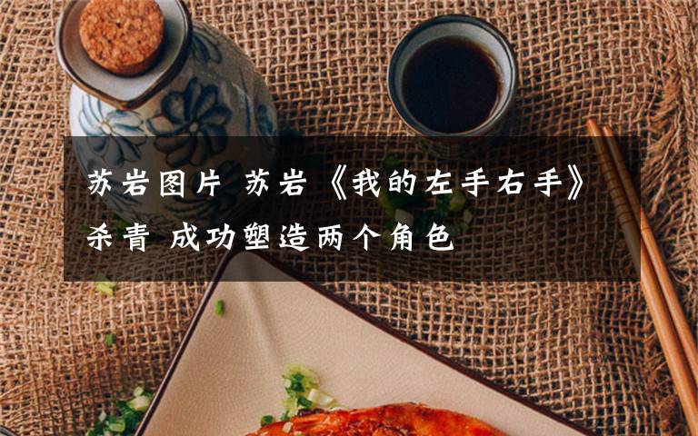 苏岩图片 苏岩《我的左手右手》杀青 成功塑造两个角色